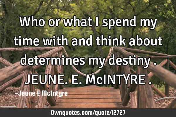 Who or what I spend my time with and think about determines my destiny . JEUNE.E. McINTYRE