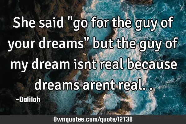 She said "go for the guy of your dreams" but the guy of my dream isnt real because dreams arent