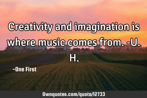 Creativity and imagination is where music comes from. -U.H