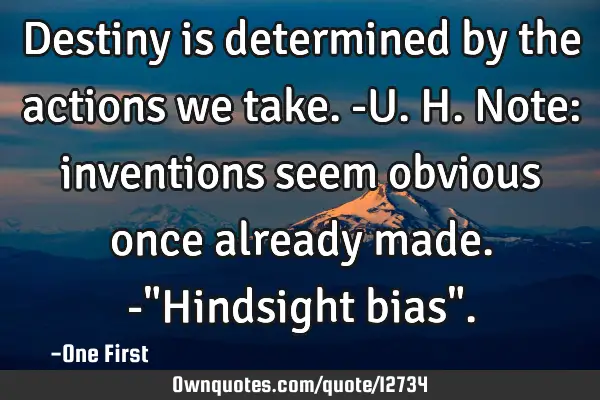 Destiny is determined by the actions we take.-U.H. Note: inventions seem obvious once already made.-
