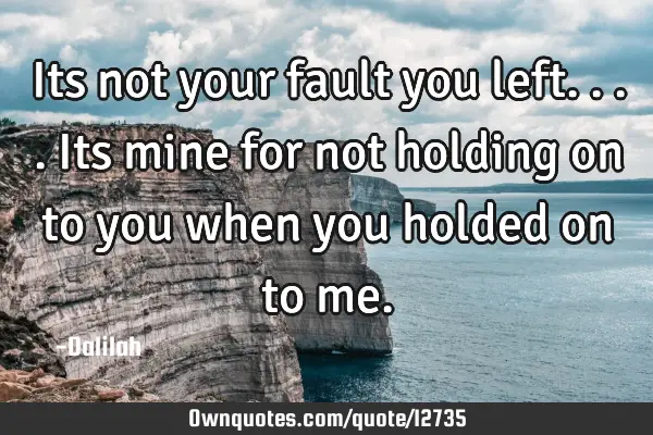 Its not your fault you left....its mine for not holding on to you when you holded on to