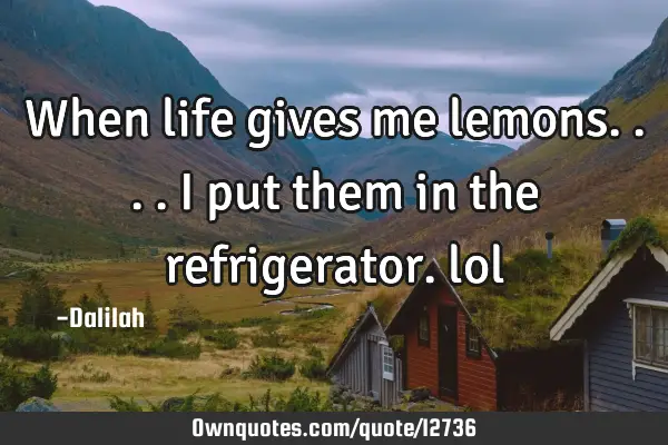 When life gives me lemons....i put them in the refrigerator.