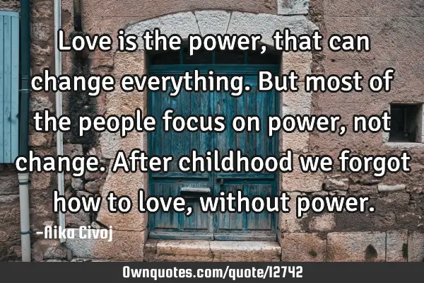 Love is the power,that can change everything. But most of the people focus on power,not change. A