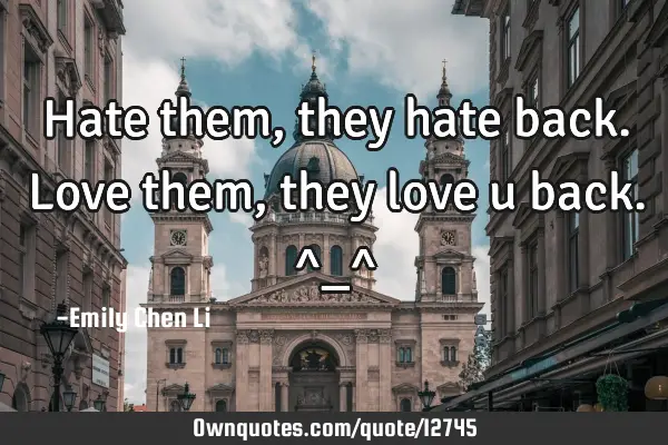 Hate them, they hate back. Love them, they love u back. ^_^