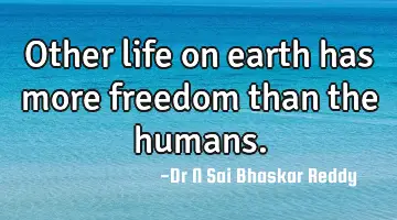 Other life on earth has more freedom than the humans.