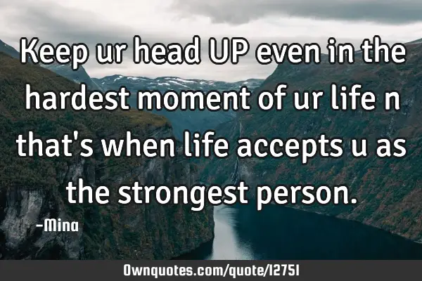 Keep ur head UP even in the hardest moment of ur life n that
