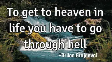 To get to heaven in life you have to go through hell