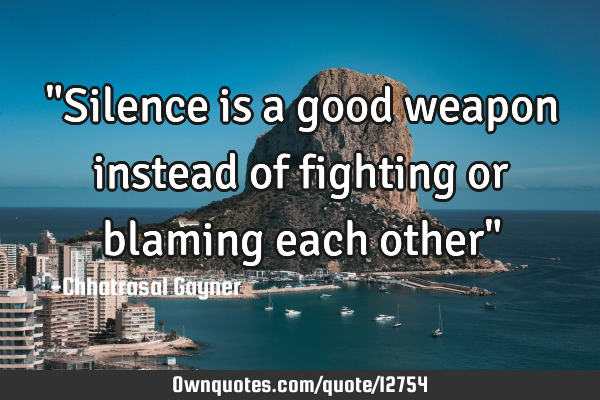 "Silence is a good weapon instead of fighting or blaming each other"