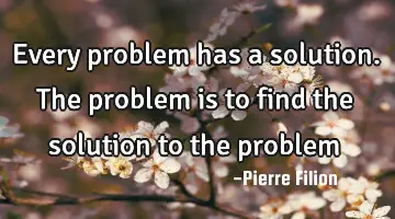 Every problem has a solution. The problem is to find the solution to the
