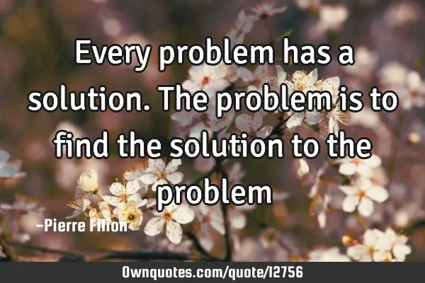 Every problem has a solution. The problem is to find the solution to the