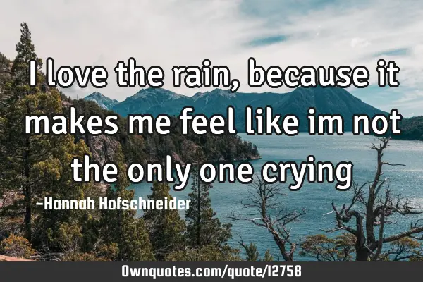 I love the rain, because it makes me feel like im not the only one