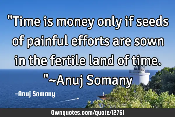 "Time is money only if seeds of painful efforts are sown in the fertile land of time."~Anuj S