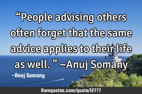 “People advising others often forget that the same advice applies to their life as well.” ~Anuj