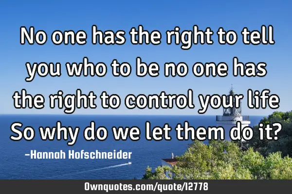 No one has the right to tell you who to be no one has the right to control your life So why do we