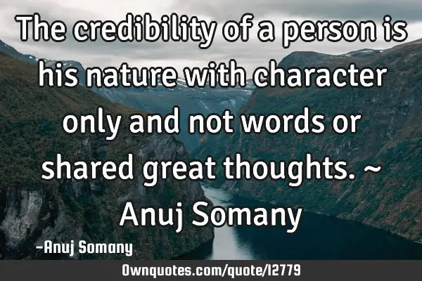 The credibility of a person is his nature with character only and not words or shared great