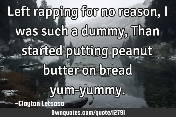 Left rapping for no reason, I was such a dummy, Than started putting peanut butter on bread yum-