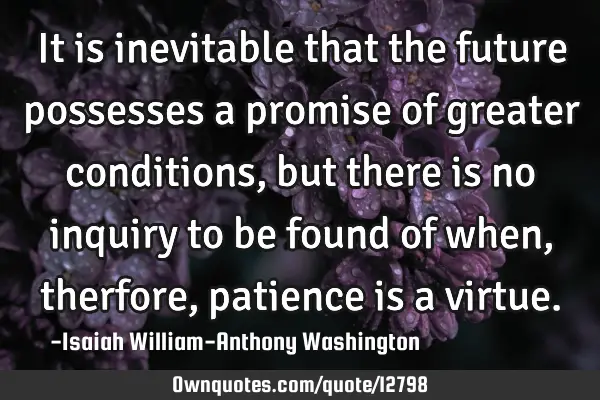 It is inevitable that the future possesses a promise of greater conditions, but there is no inquiry