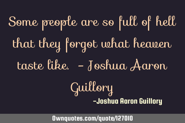 Some people are so full of hell that they forgot what heaven taste like. - Joshua Aaron G