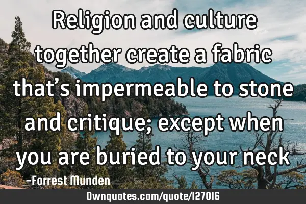 Religion and culture together create a fabric that’s impermeable to stone and critique; except
