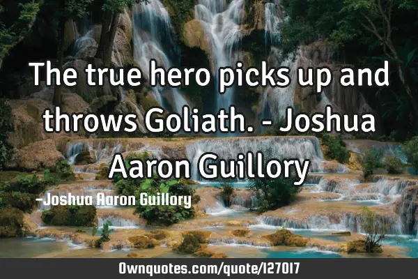 The true hero picks up and throws Goliath. - Joshua Aaron G