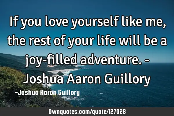 If you love yourself like me, the rest of your life will be a joy-filled adventure. - Joshua Aaron G