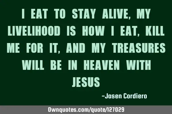 I EAT TO STAY ALIVE, MY LIVELIHOOD IS HOW I EAT, KILL ME FOR IT, AND MY TREASURES WILL BE IN HEAVEN