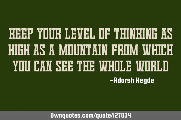 Keep your level of thinking as high as a mountain from which you can see the whole