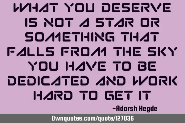 What you deserve is not a star or something that falls from the sky you have to be dedicated and