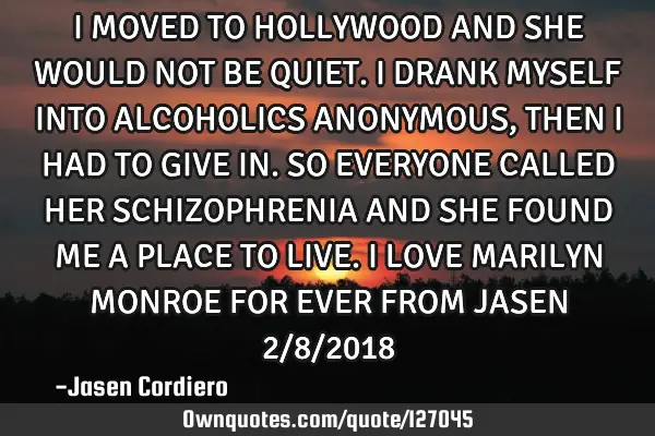 I MOVED TO HOLLYWOOD AND SHE WOULD NOT BE QUIET. I DRANK MYSELF INTO ALCOHOLICS ANONYMOUS, THEN I HA