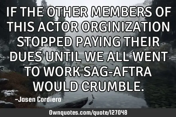 IF THE OTHER MEMBERS OF THIS ACTOR ORGINIZATION STOPPED PAYING THEIR DUES UNTIL WE ALL WENT TO WORK