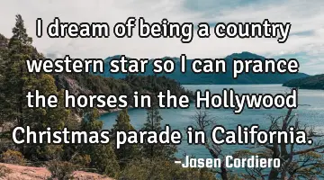 i dream of being a country western star so i can prance the horses in the Hollywood Christmas