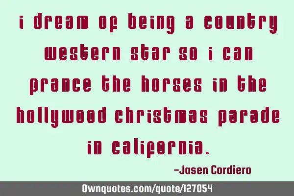 I dream of being a country western star so i can prance the horses in the Hollywood Christmas