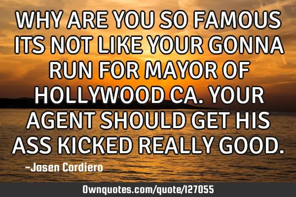 WHY ARE YOU SO FAMOUS ITS NOT LIKE YOUR GONNA RUN FOR MAYOR OF HOLLYWOOD CA. YOUR AGENT SHOULD GET H