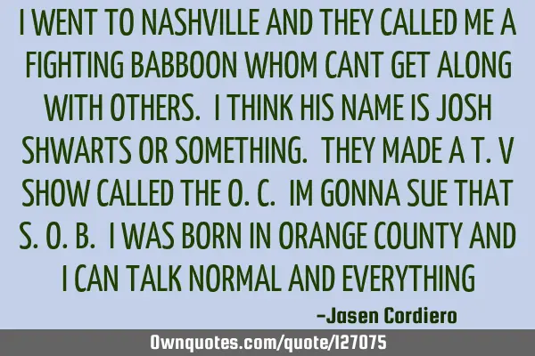 I WENT TO NASHVILLE AND THEY CALLED ME A FIGHTING BABBOON WHOM CANT GET ALONG WITH OTHERS. I THINK H