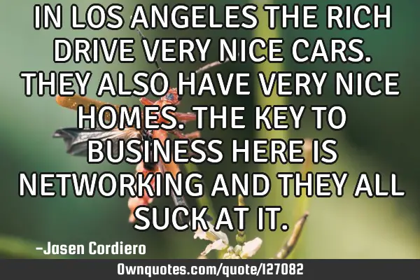 IN LOS ANGELES THE RICH DRIVE VERY NICE CARS. THEY ALSO HAVE VERY NICE HOMES. THE KEY TO BUSINESS HE
