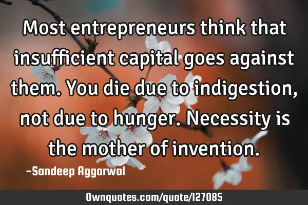 Most entrepreneurs think that insufficient capital goes against them. You die due to indigestion,