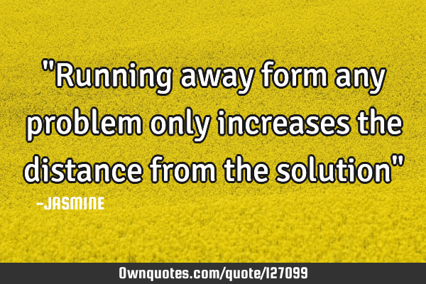 "Running away form any problem only increases the distance from the solution"