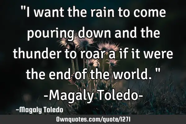 "I want the rain to come pouring down and the thunder to roar a if it were the end of the world." -M