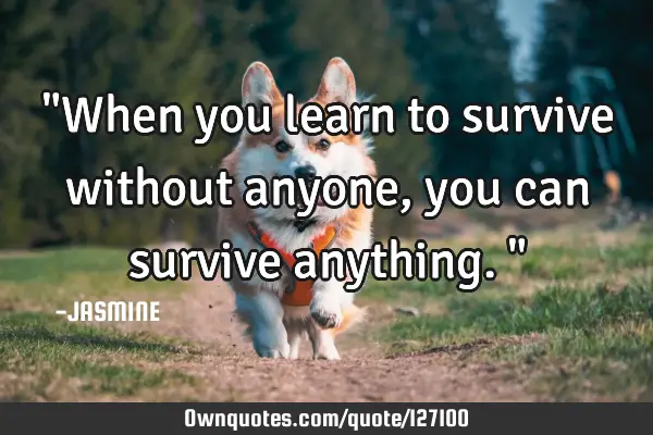 "When you learn to survive without anyone, you can survive anything."