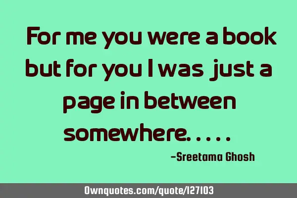 "For me you were a book but for you i was just a page in between somewhere....."