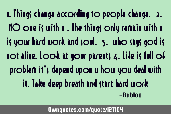 1.things change according to people change. 2. NO one is with u .the things only remain with u is