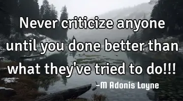 Never criticize anyone until you done better than what they've tried to do!!!