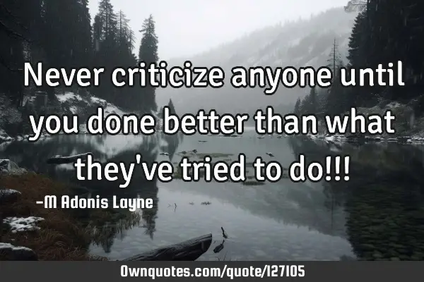 Never criticize anyone until you done better than what they