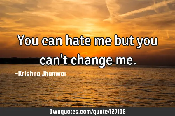You can hate me but you can