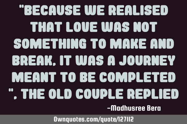 "Because we realised that love was not something to make and break, it was a journey meant to be