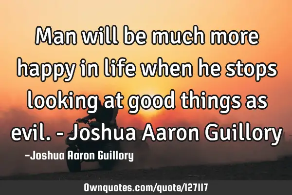Man will be much more happy in life when he stops looking at good things as evil. - Joshua Aaron G