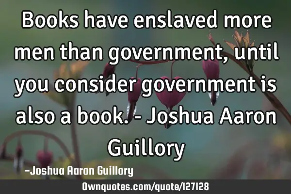 Books have enslaved more men than government, until you consider government is also a book. - J