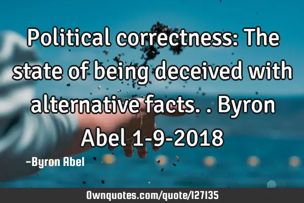 Political correctness: The state of being deceived with alternative facts.. Byron Abel 1-9-2018