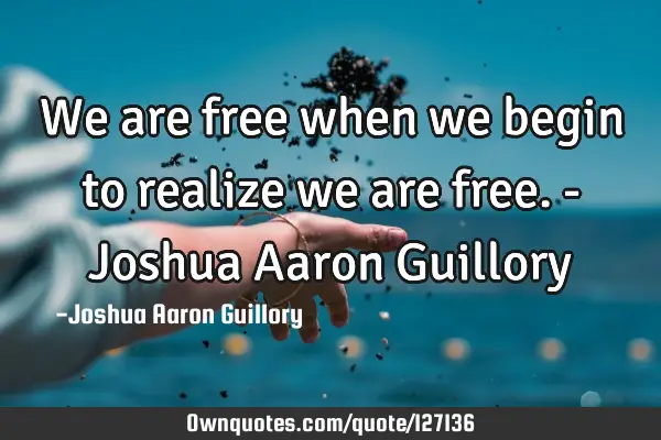 We are free when we begin to realize we are free. - Joshua Aaron G