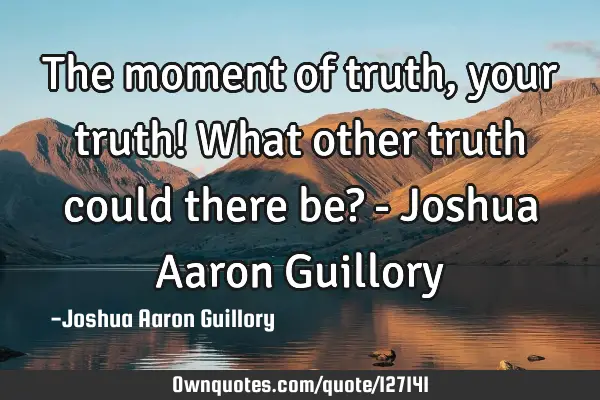 The moment of truth, your truth! What other truth could there be? - Joshua Aaron G